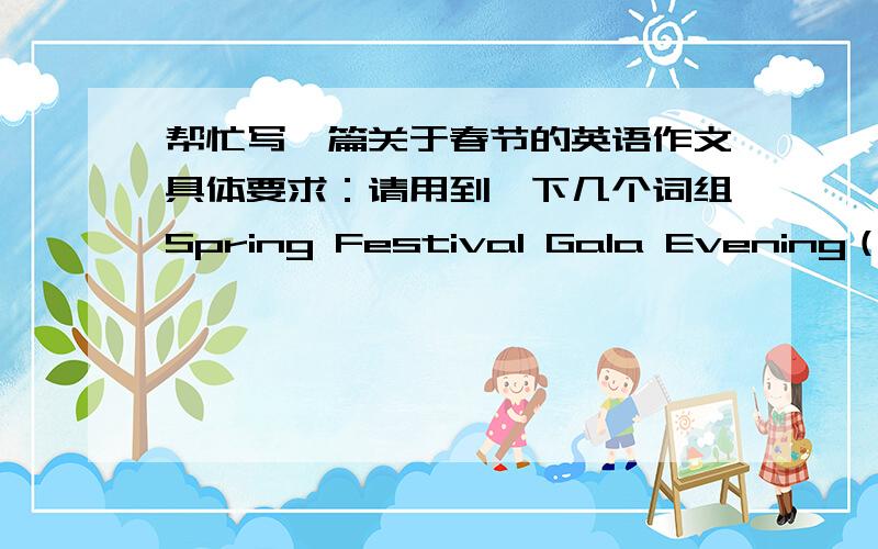 帮忙写一篇关于春节的英语作文具体要求：请用到一下几个词组Spring Festival Gala Evening（春节联欢晚会）、 set off fire crackers （放鞭炮）placard couplets （贴春联）、lucky money （红包）、 new year's