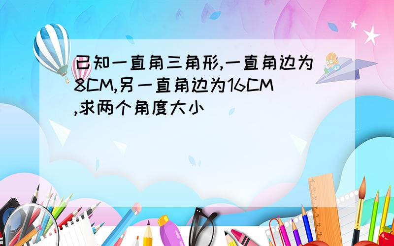 已知一直角三角形,一直角边为8CM,另一直角边为16CM,求两个角度大小