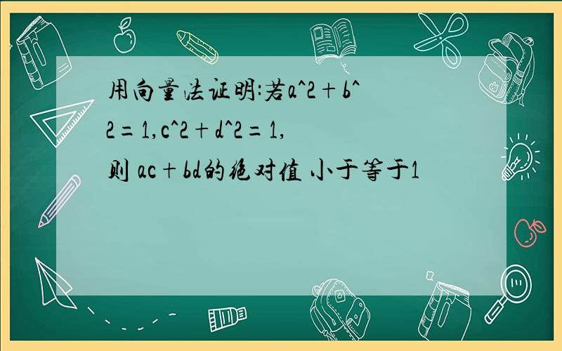 用向量法证明:若a^2+b^2=1,c^2+d^2=1,则 ac+bd的绝对值 小于等于1