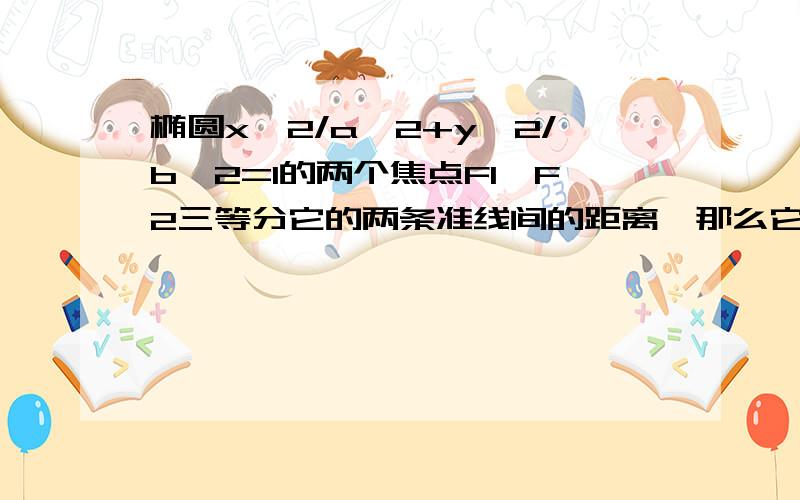 椭圆x^2/a^2+y^2/b^2=1的两个焦点F1,F2三等分它的两条准线间的距离,那么它的离心率是