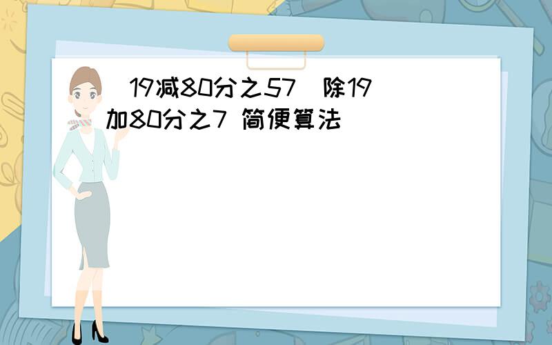 (19减80分之57)除19加80分之7 简便算法