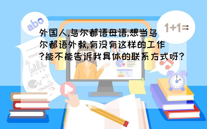 外国人,乌尔都语母语,想当乌尔都语外教,有没有这样的工作?能不能告诉我具体的联系方式呀？