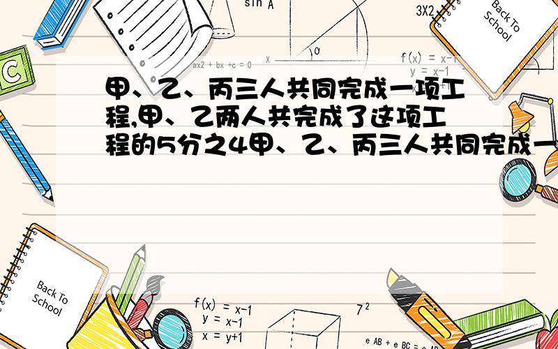 甲、乙、丙三人共同完成一项工程,甲、乙两人共完成了这项工程的5分之4甲、乙、丙三人共同完成一项工程,甲、乙两人共完成了这项工程的5分之4,乙、丙两人共完成了这项工程的2分之1.甲、