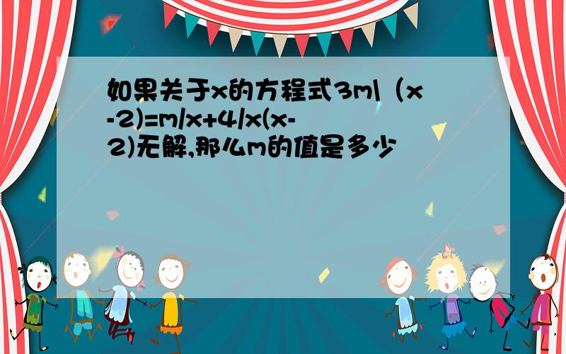 如果关于x的方程式3m\（x-2)=m/x+4/x(x-2)无解,那么m的值是多少