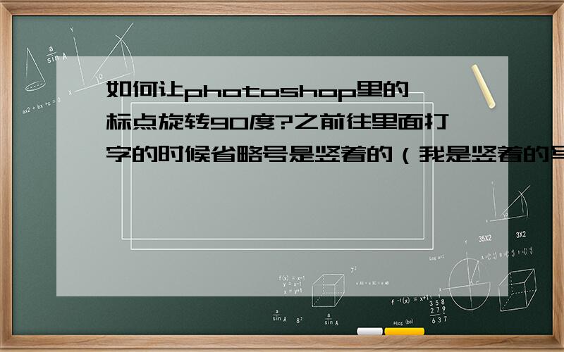 如何让photoshop里的标点旋转90度?之前往里面打字的时候省略号是竖着的（我是竖着的写东西,就像过去的竹简一样）不知按到了什么快捷键字还是竖着的但省略号变成了横着的∧像这样……∨