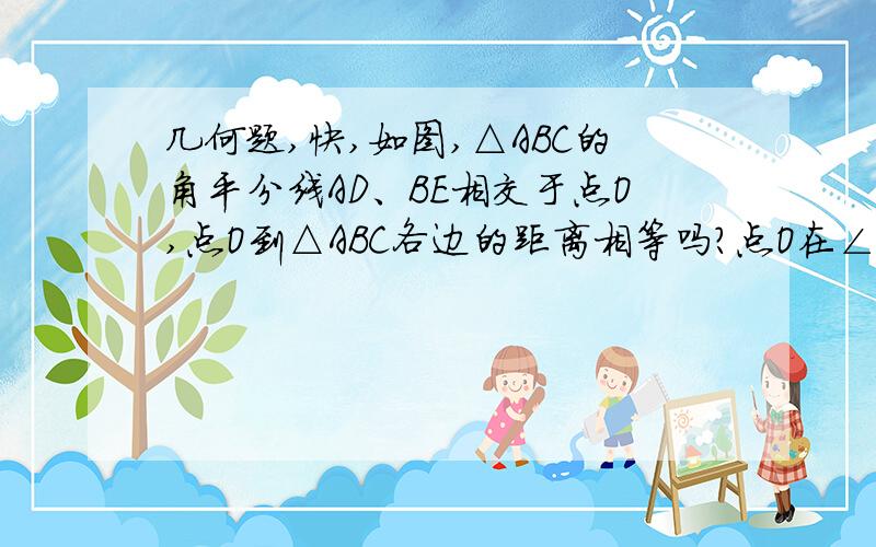 几何题,快,如图,△ABC的角平分线AD、BE相交于点O,点O到△ABC各边的距离相等吗?点O在∠C的平分线上吗?