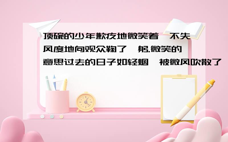 顶碗的少年歉疚地微笑着,不失风度地向观众鞠了一躬.微笑的意思过去的日子如轻烟,被微风吹散了,如薄雾,被初阳蒸融了.如轻烟,如薄雾,的意思.