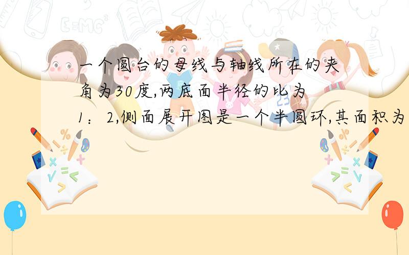 一个圆台的母线与轴线所在的夹角为30度,两底面半径的比为1：2,侧面展开图是一个半圆环,其面积为54π,求这个圆台的体积以及截得这个圆台的圆锥的体积.