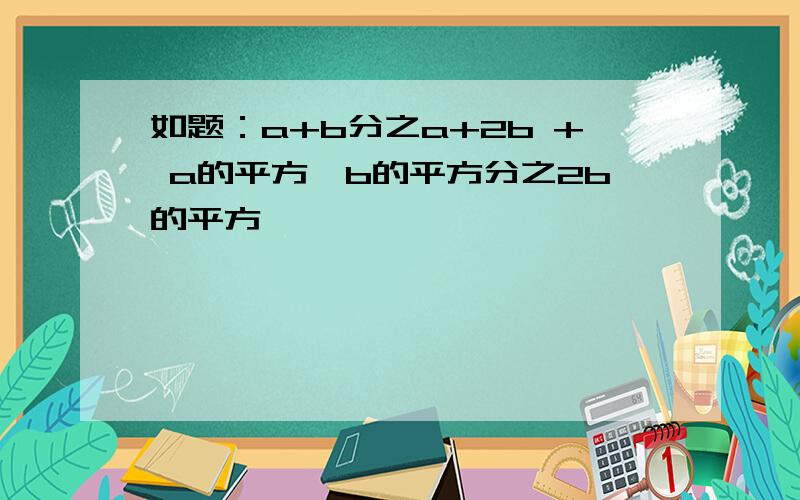 如题：a+b分之a+2b + a的平方—b的平方分之2b的平方……