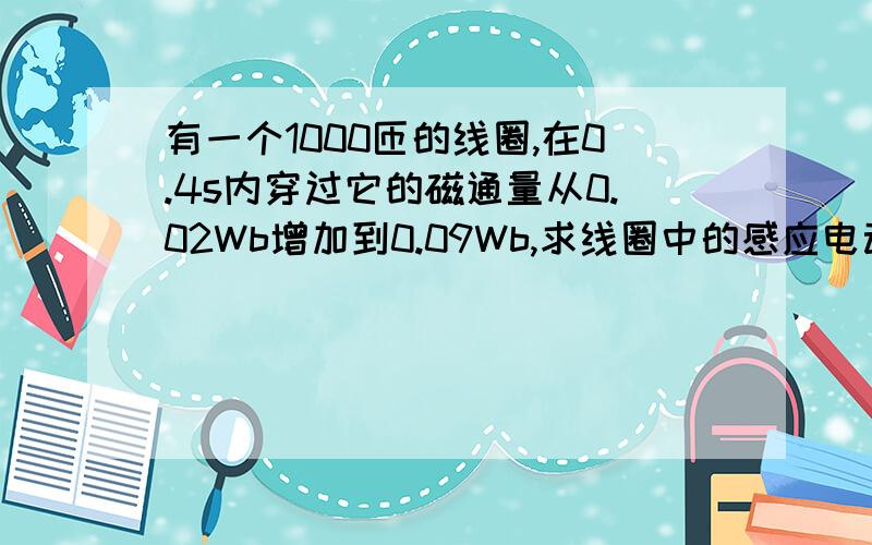 有一个1000匝的线圈,在0.4s内穿过它的磁通量从0.02Wb增加到0.09Wb,求线圈中的感应电动势,如果线圈的电阻是10Ω,把它跟一个电阻为990Ω的电热器串联组成闭合电路时,通过电热器的电流是多大 就