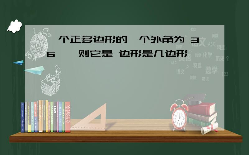 一个正多边形的一个外角为 36°,则它是 边形是几边形