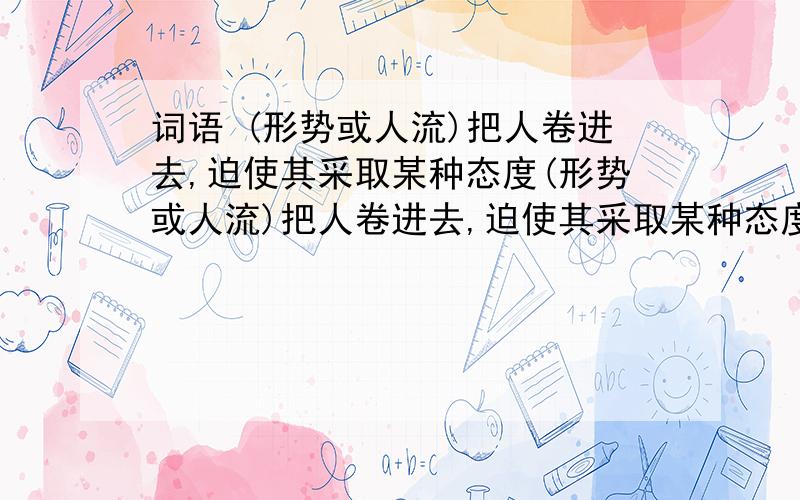 词语 (形势或人流)把人卷进去,迫使其采取某种态度(形势或人流)把人卷进去,迫使其采取某种态度,是什么词语,