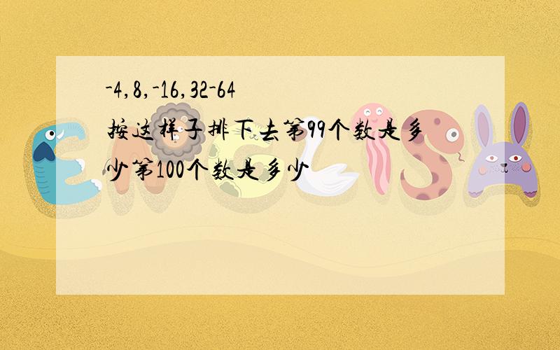 -4,8,-16,32-64按这样子排下去第99个数是多少第100个数是多少