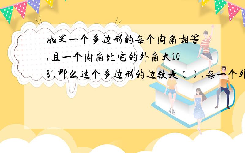 如果一个多边形的每个内角相等,且一个内角比它的外角大108°,那么这个多边形的边数是（）,每一个外角是（）度.