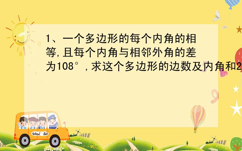 1、一个多边形的每个内角的相等,且每个内角与相邻外角的差为108°,求这个多边形的边数及内角和2、已知一个多边形的内角和是外交和的2倍,求这个多边形的边数.3、一直多边形的每一个内角