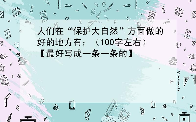 人们在“保护大自然”方面做的好的地方有：（100字左右）【最好写成一条一条的】