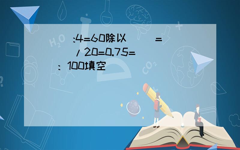 ( ):4=60除以（ ）=（ ）/20=0.75=（ ）：100填空