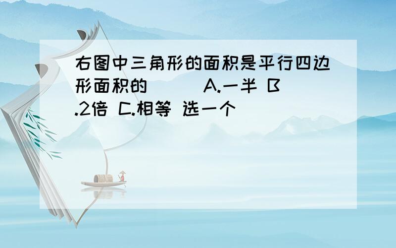 右图中三角形的面积是平行四边形面积的（ ） A.一半 B.2倍 C.相等 选一个