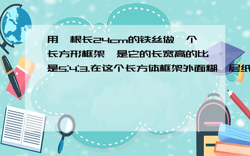 用一根长24cm的铁丝做一个长方形框架,是它的长宽高的比是5:4:3.在这个长方体框架外面糊一层纸至少需要多少平方分米的纸?它的体积是多少平方分米?