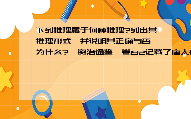 下列推理属于何种推理?列出其推理形式,并说明其正确与否,为什么?《资治通鉴》卷192记载了唐太宗关于“人君之患”的议论.他对侍臣们说：“夫欲盛则费广,费广则赋重,赋重则民愁,民愁则