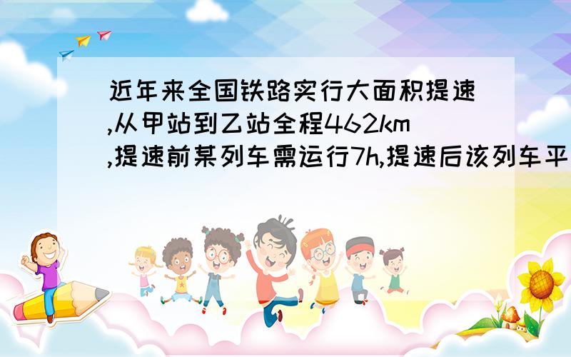 近年来全国铁路实行大面积提速,从甲站到乙站全程462km,提速前某列车需运行7h,提速后该列车平均每小时比原来快44km,若该次列车8：00时从甲站始发,则该列车终到乙站的时刻为?