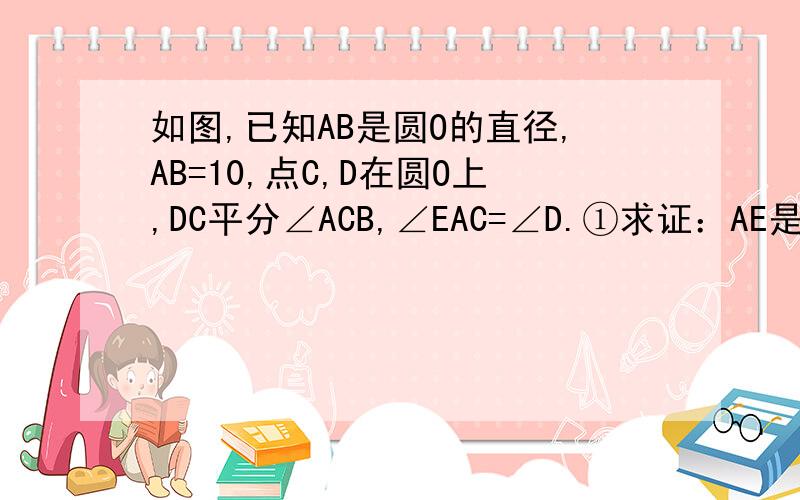 如图,已知AB是圆O的直径,AB=10,点C,D在圆O上,DC平分∠ACB,∠EAC=∠D.①求证：AE是圆O的切线.②：若BC=6,求CD的长.我素初三滴学生=,=