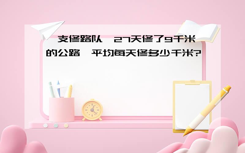 一支修路队,27天修了9千米的公路,平均每天修多少千米?