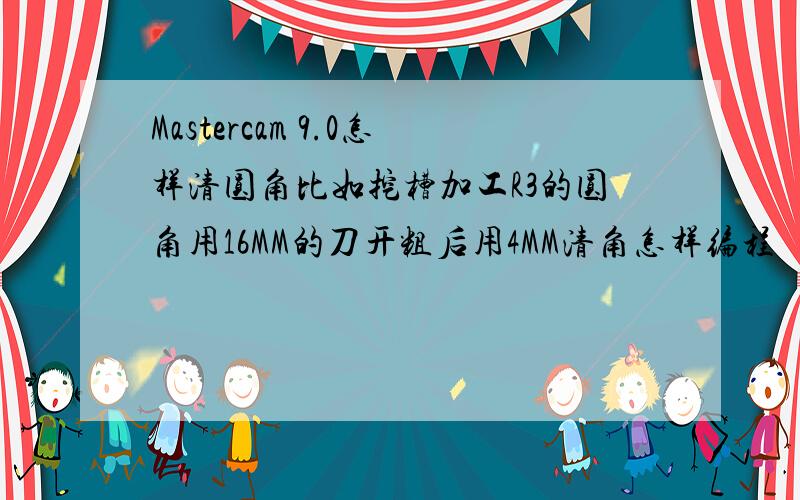 Mastercam 9.0怎样清圆角比如挖槽加工R3的圆角用16MM的刀开粗后用4MM清角怎样编程