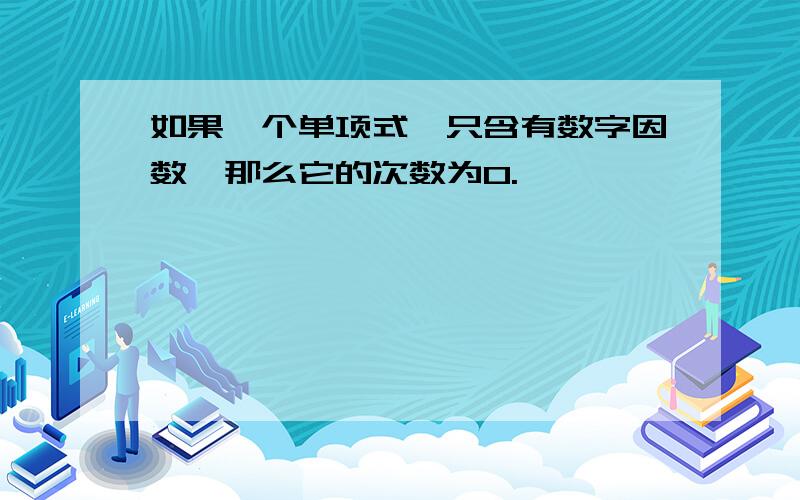 如果一个单项式,只含有数字因数,那么它的次数为0.