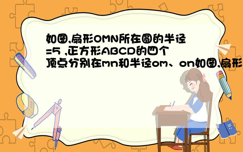 如图,扇形OMN所在圆的半径=5 ,正方形ABCD的四个顶点分别在mn和半径om、on如图,扇形OMN所在圆的半径=5 ,正方形ABCD的四个顶点分别在弧MN和半径OM、ON上,且弧MN的长度为5/4 π,则AB=（ ）rt