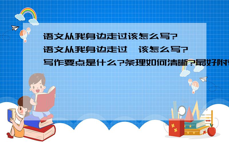 语文从我身边走过该怎么写?《语文从我身边走过》该怎么写?写作要点是什么?条理如何清晰?最好附带范文.