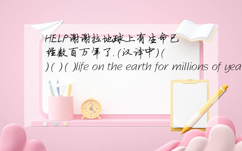 HELP谢谢拉地球上有生命已经数百万年了.(汉译中)( )( )( )life on the earth for millions of years.