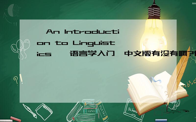 《An Introduction to Linguistics》《语言学入门》中文版有没有啊?作者：Stuart C.Poole 最好给个链接看看……谢谢!清华大学的语言学给出的参考书是这一本，不知道考试的时候是不是也是全英语的