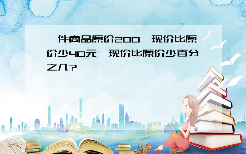 一件商品原价200,现价比原价少40元,现价比原价少百分之几?