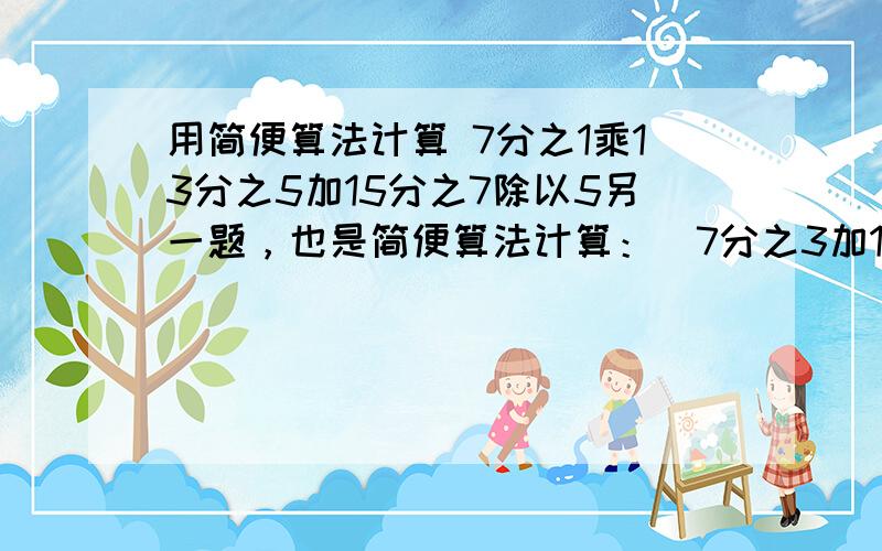 用简便算法计算 7分之1乘13分之5加15分之7除以5另一题，也是简便算法计算：（7分之3加12分之1）乘7加12分之5