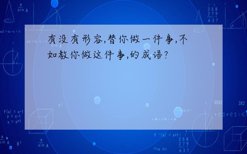 有没有形容,替你做一件事,不如教你做这件事,的成语?