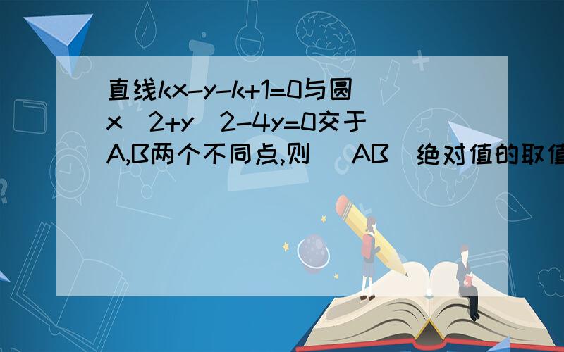 直线kx-y-k+1=0与圆x^2+y^2-4y=0交于A,B两个不同点,则 |AB|绝对值的取值范围