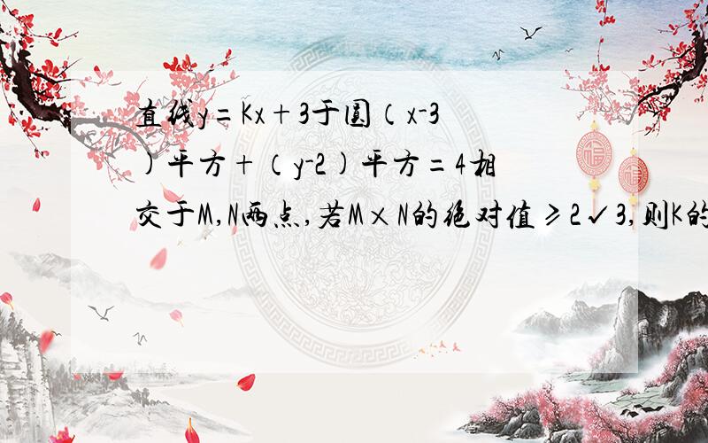 直线y=Kx+3于圆（x-3)平方+（y-2)平方=4相交于M,N两点,若M×N的绝对值≥2√3,则K的取值范围是多少?