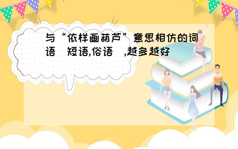 与“依样画葫芦”意思相仿的词语（短语,俗语）,越多越好