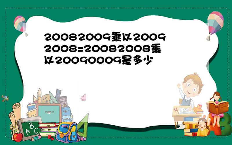 20082009乘以20092008=20082008乘以20090009是多少