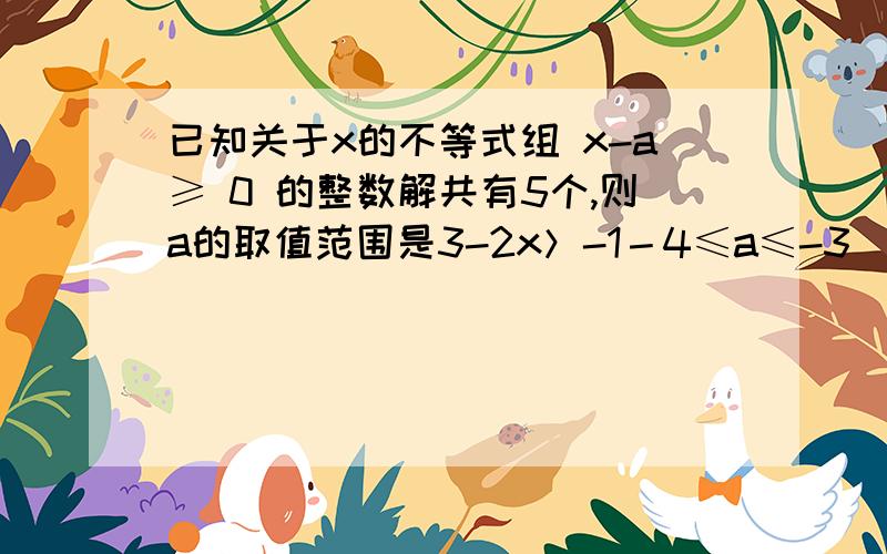 已知关于x的不等式组 x-a≥ 0 的整数解共有5个,则a的取值范围是3-2x＞-1－4≤a≤-3