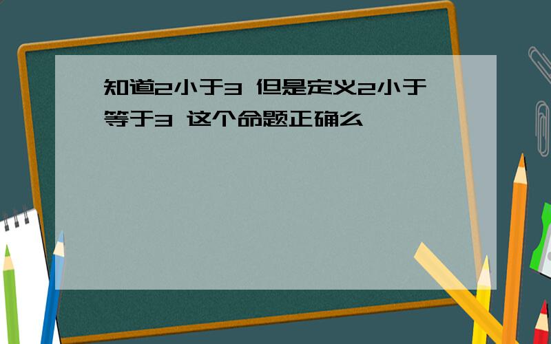 知道2小于3 但是定义2小于等于3 这个命题正确么