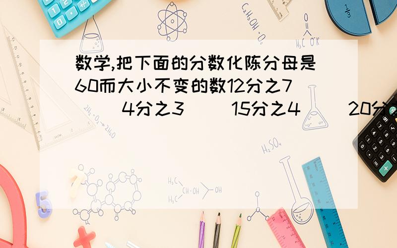 数学,把下面的分数化陈分母是60而大小不变的数12分之7     4分之3     15分之4     20分之9