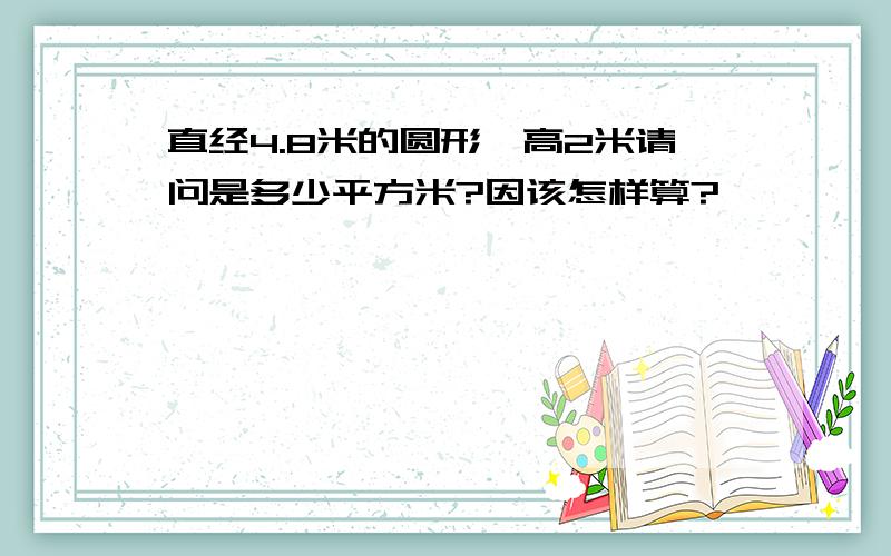 直经4.8米的圆形,高2米请问是多少平方米?因该怎样算?