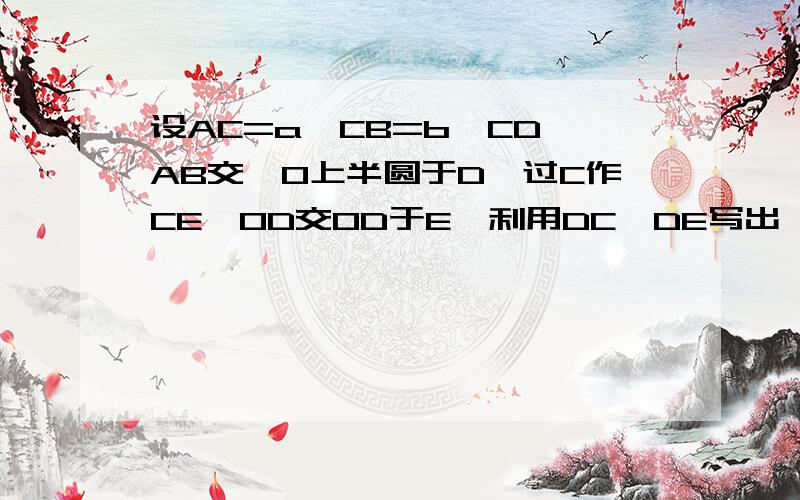 设AC=a,CB=b,CD⊥AB交○O上半圆于D,过C作CE⊥OD交OD于E,利用DC≥DE写出一个含a,b的不等式是?答案是根号ab≥2/（1/b+1/a）有图