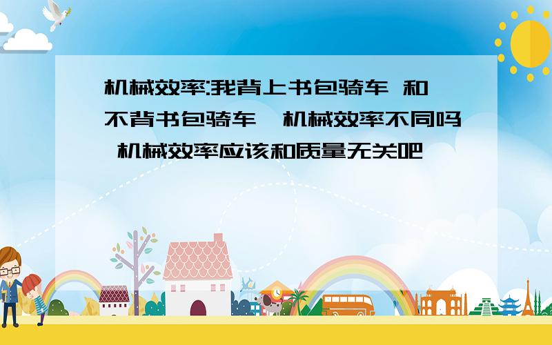 机械效率:我背上书包骑车 和不背书包骑车,机械效率不同吗 机械效率应该和质量无关吧