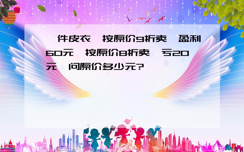 一件皮衣,按原价9折卖,盈利60元,按原价8折卖,亏20元,问原价多少元?