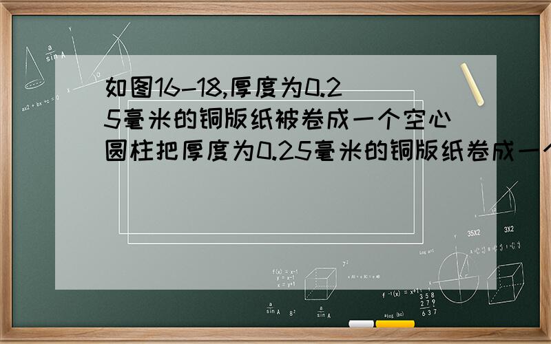 如图16-18,厚度为0.25毫米的铜版纸被卷成一个空心圆柱把厚度为0.25毫米的铜版纸卷成一个空心圆柱（纸卷得很紧 没有空隙),它的外直径为180厘米,内直径为50厘米.求这卷铜版纸的总长度.我就是