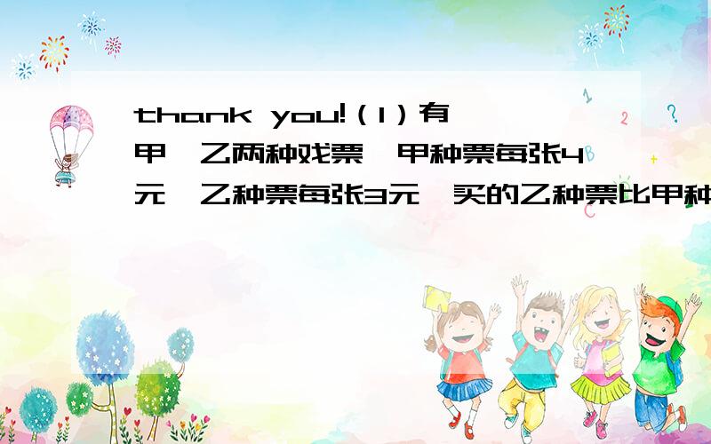 thank you!（1）有甲、乙两种戏票,甲种票每张4元,乙种票每张3元,买的乙种票比甲种票多2张,一共用去76元,两种票各买了多少张?（2）鸡与兔共有25只,鸡的脚比兔的脚多20只,鸡和兔各有多少只?（3