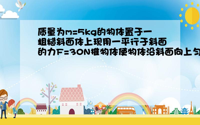 质量为m=5kg的物体置于一粗糙斜面体上现用一平行于斜面的力F=30N推物体使物体沿斜面向上匀速运动斜面体质量M=10kg倾角为30度始终保持静止取g=10m/s^2求地面对斜面体的摩擦力大小及支持力的